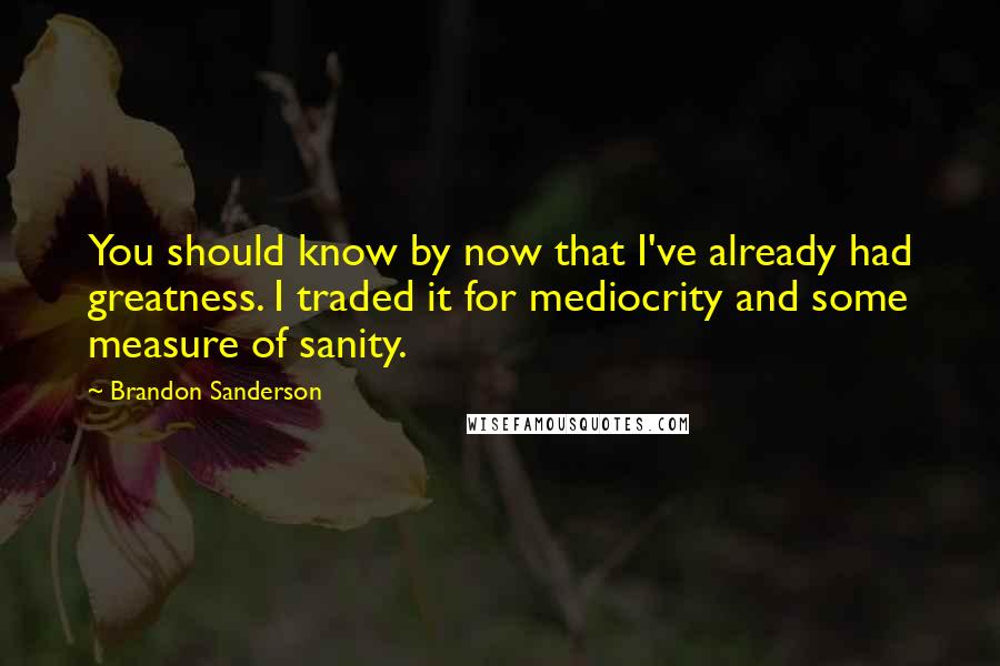 Brandon Sanderson Quotes: You should know by now that I've already had greatness. I traded it for mediocrity and some measure of sanity.