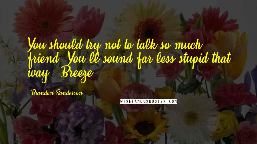 Brandon Sanderson Quotes: You should try not to talk so much, friend. You'll sound far less stupid that way.- Breeze