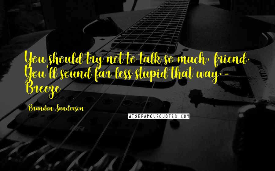 Brandon Sanderson Quotes: You should try not to talk so much, friend. You'll sound far less stupid that way.- Breeze