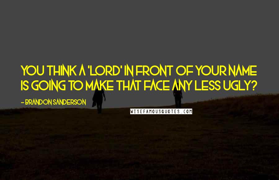 Brandon Sanderson Quotes: You think a 'lord' in front of your name is going to make that face any less ugly?