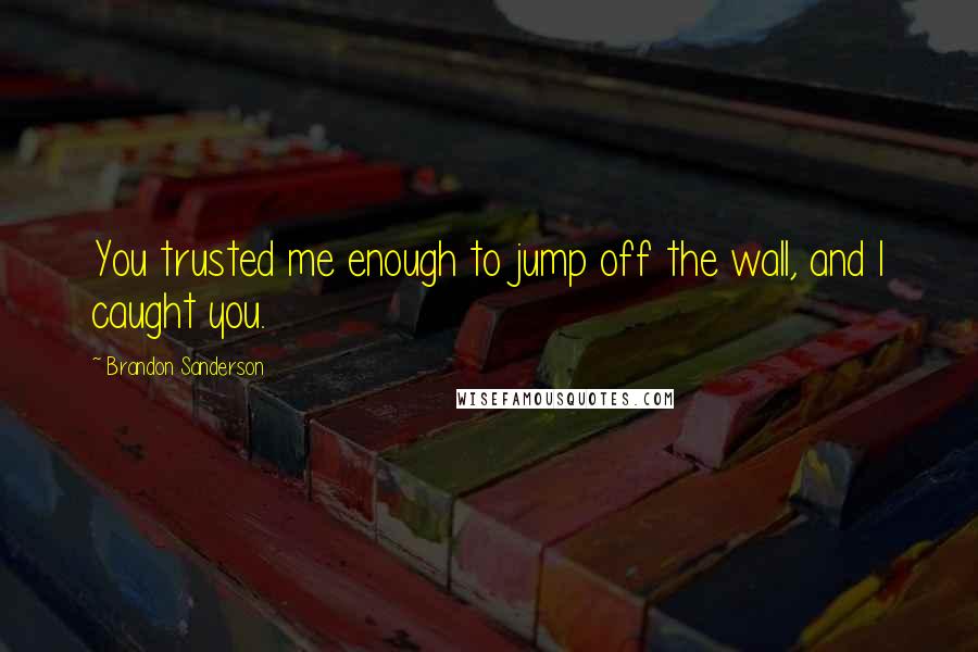 Brandon Sanderson Quotes: You trusted me enough to jump off the wall, and I caught you.