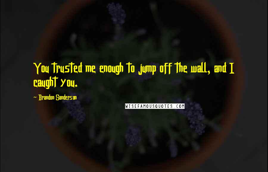 Brandon Sanderson Quotes: You trusted me enough to jump off the wall, and I caught you.