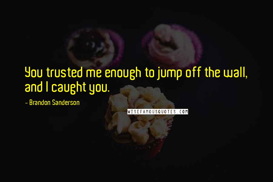 Brandon Sanderson Quotes: You trusted me enough to jump off the wall, and I caught you.