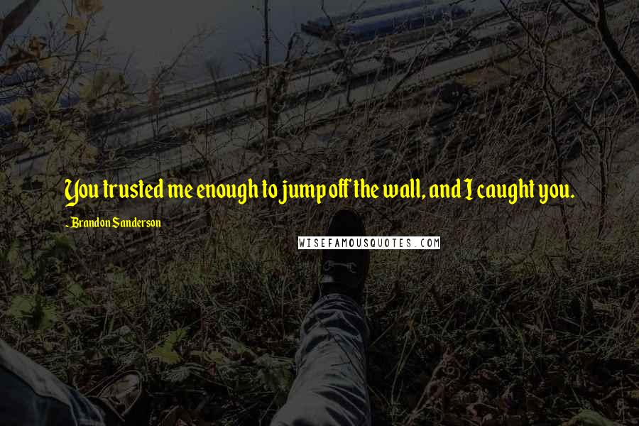 Brandon Sanderson Quotes: You trusted me enough to jump off the wall, and I caught you.