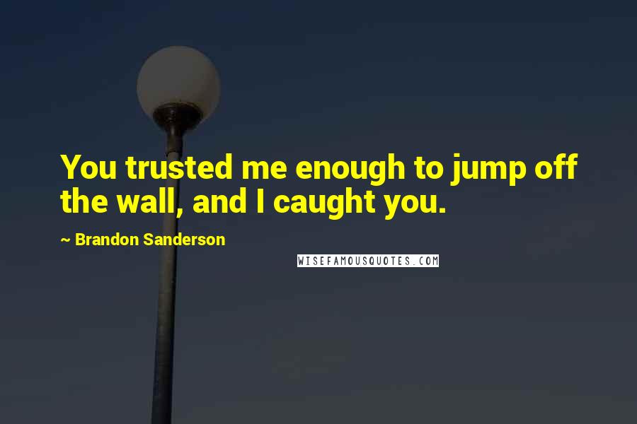 Brandon Sanderson Quotes: You trusted me enough to jump off the wall, and I caught you.