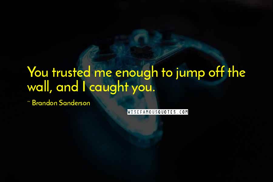 Brandon Sanderson Quotes: You trusted me enough to jump off the wall, and I caught you.