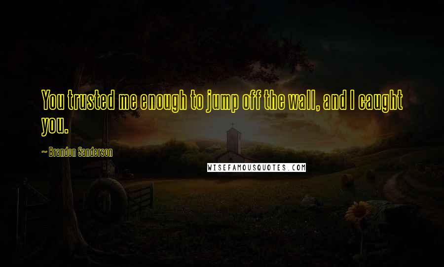 Brandon Sanderson Quotes: You trusted me enough to jump off the wall, and I caught you.