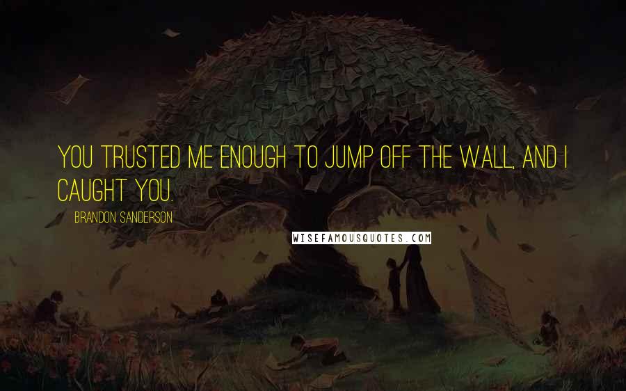 Brandon Sanderson Quotes: You trusted me enough to jump off the wall, and I caught you.