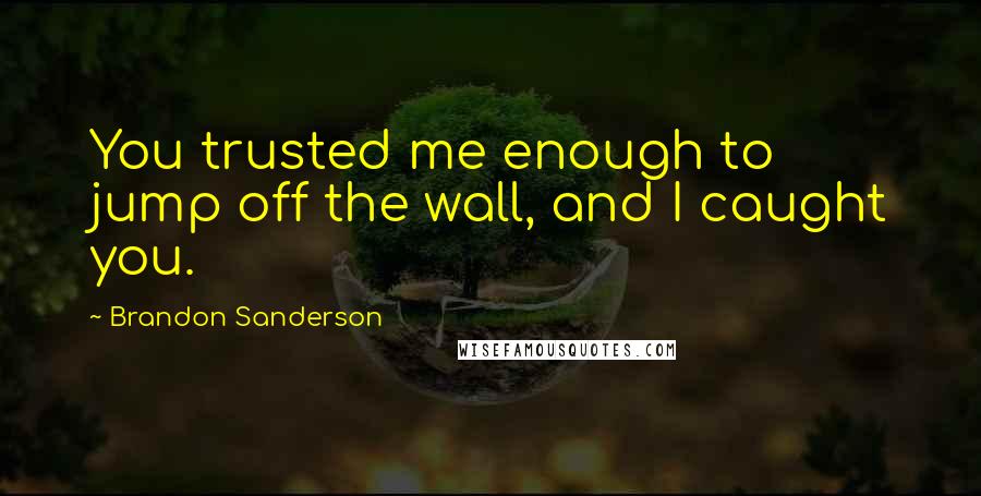 Brandon Sanderson Quotes: You trusted me enough to jump off the wall, and I caught you.