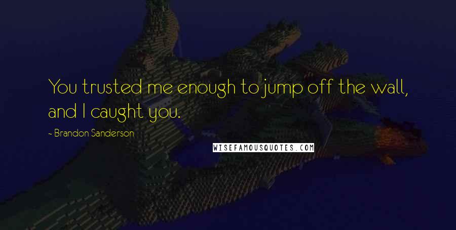 Brandon Sanderson Quotes: You trusted me enough to jump off the wall, and I caught you.