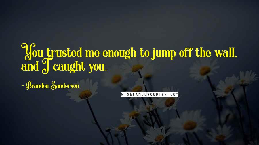 Brandon Sanderson Quotes: You trusted me enough to jump off the wall, and I caught you.