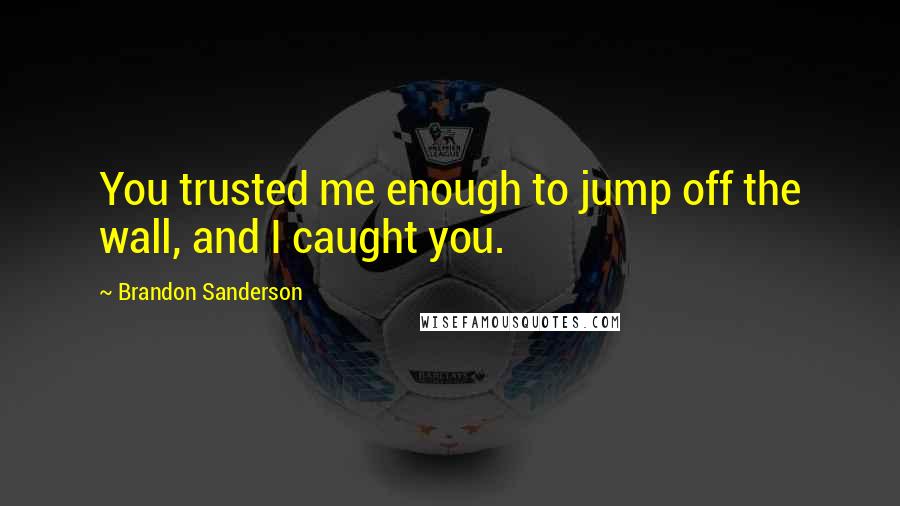 Brandon Sanderson Quotes: You trusted me enough to jump off the wall, and I caught you.