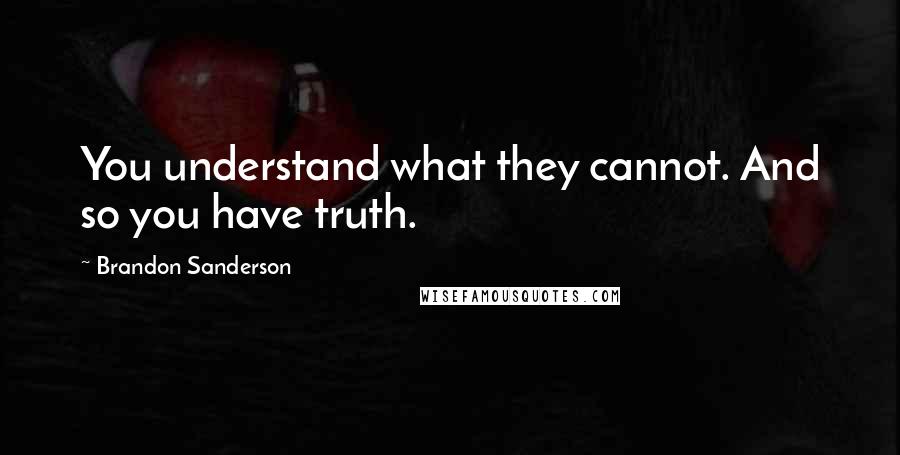 Brandon Sanderson Quotes: You understand what they cannot. And so you have truth.