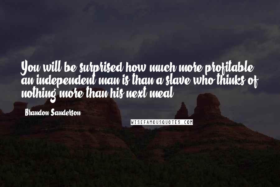 Brandon Sanderson Quotes: You will be surprised how much more profitable an independent man is than a slave who thinks of nothing more than his next meal.