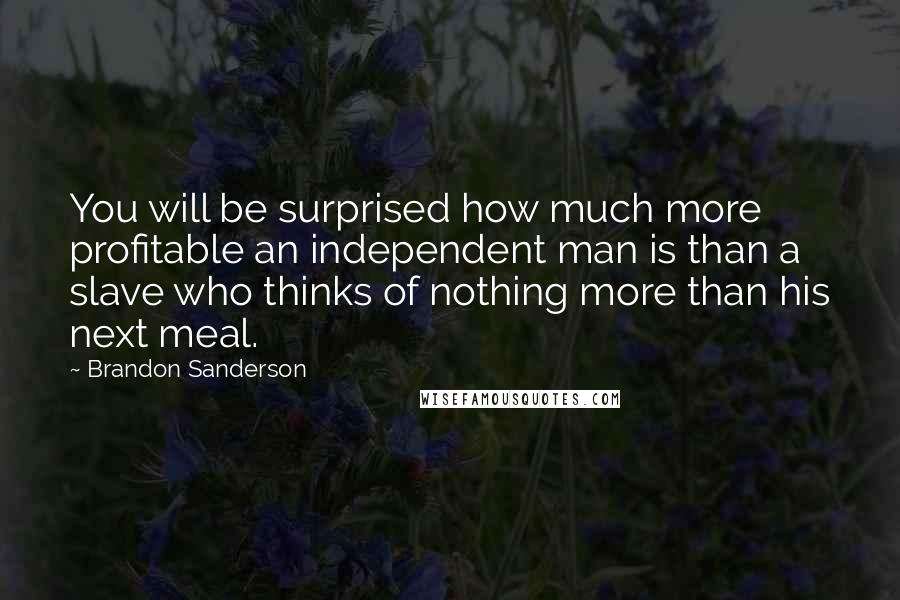 Brandon Sanderson Quotes: You will be surprised how much more profitable an independent man is than a slave who thinks of nothing more than his next meal.