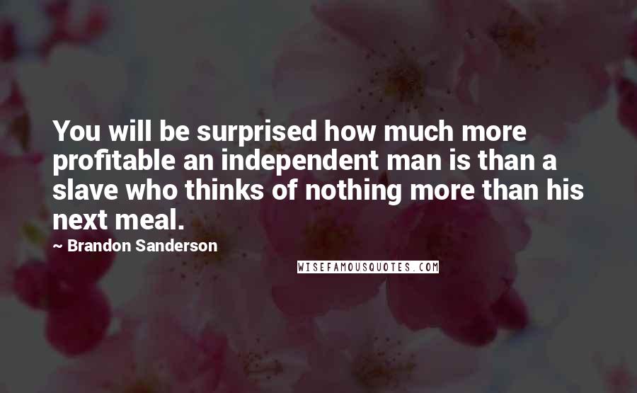 Brandon Sanderson Quotes: You will be surprised how much more profitable an independent man is than a slave who thinks of nothing more than his next meal.