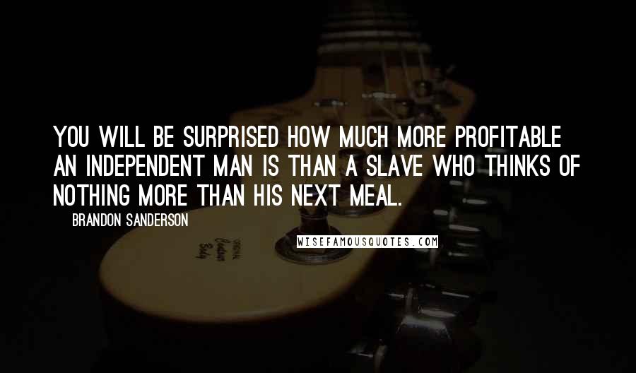 Brandon Sanderson Quotes: You will be surprised how much more profitable an independent man is than a slave who thinks of nothing more than his next meal.