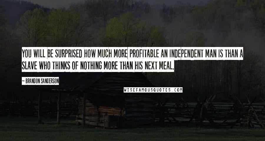 Brandon Sanderson Quotes: You will be surprised how much more profitable an independent man is than a slave who thinks of nothing more than his next meal.