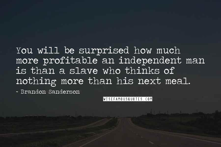 Brandon Sanderson Quotes: You will be surprised how much more profitable an independent man is than a slave who thinks of nothing more than his next meal.