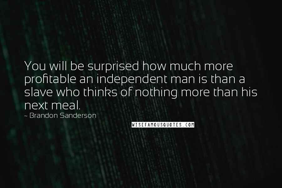 Brandon Sanderson Quotes: You will be surprised how much more profitable an independent man is than a slave who thinks of nothing more than his next meal.