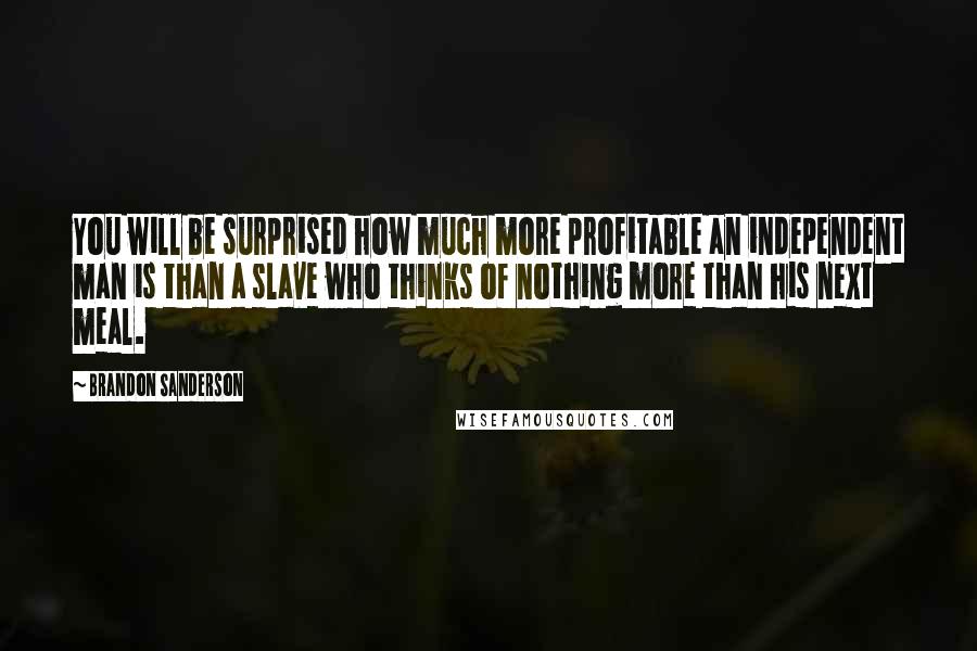 Brandon Sanderson Quotes: You will be surprised how much more profitable an independent man is than a slave who thinks of nothing more than his next meal.