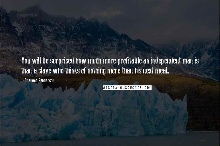 Brandon Sanderson Quotes: You will be surprised how much more profitable an independent man is than a slave who thinks of nothing more than his next meal.