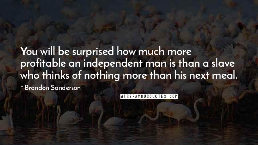 Brandon Sanderson Quotes: You will be surprised how much more profitable an independent man is than a slave who thinks of nothing more than his next meal.