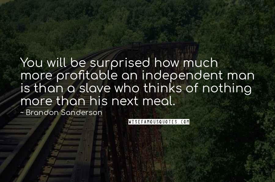 Brandon Sanderson Quotes: You will be surprised how much more profitable an independent man is than a slave who thinks of nothing more than his next meal.