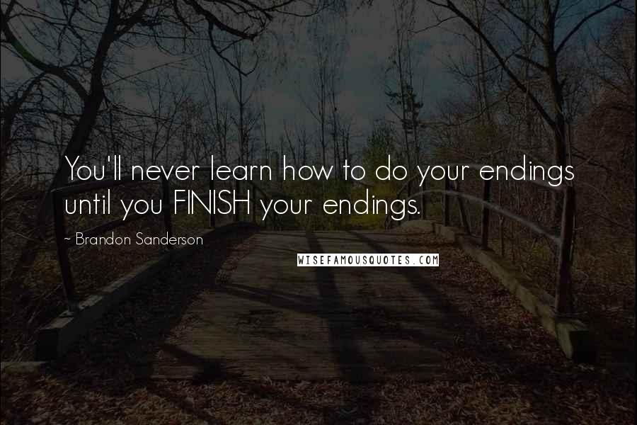 Brandon Sanderson Quotes: You'll never learn how to do your endings until you FINISH your endings.