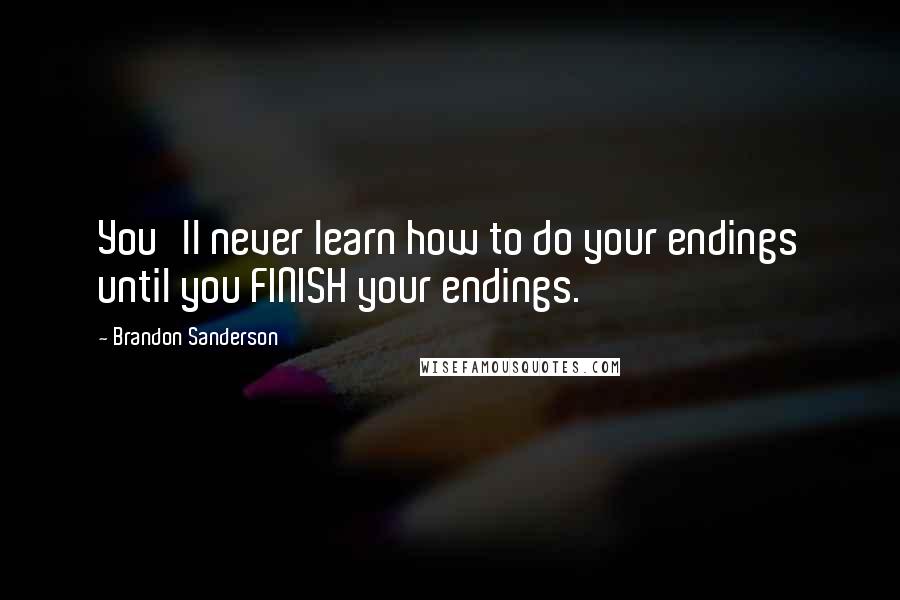 Brandon Sanderson Quotes: You'll never learn how to do your endings until you FINISH your endings.