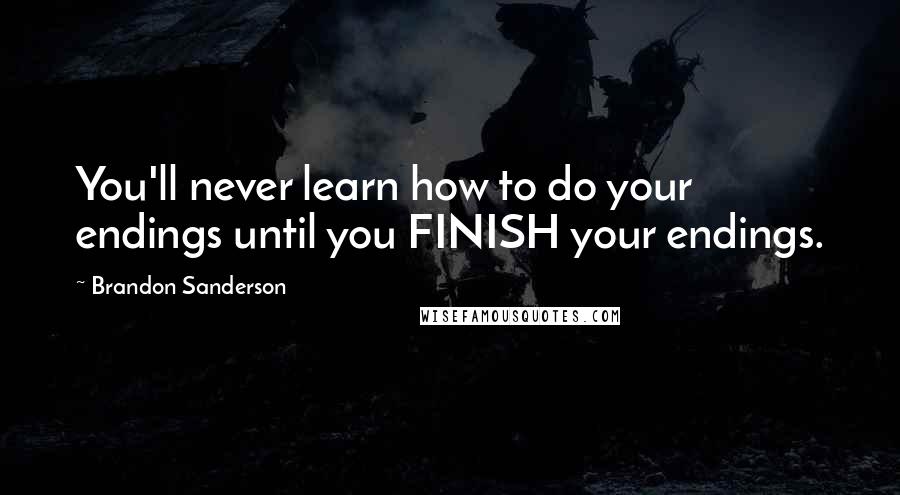 Brandon Sanderson Quotes: You'll never learn how to do your endings until you FINISH your endings.