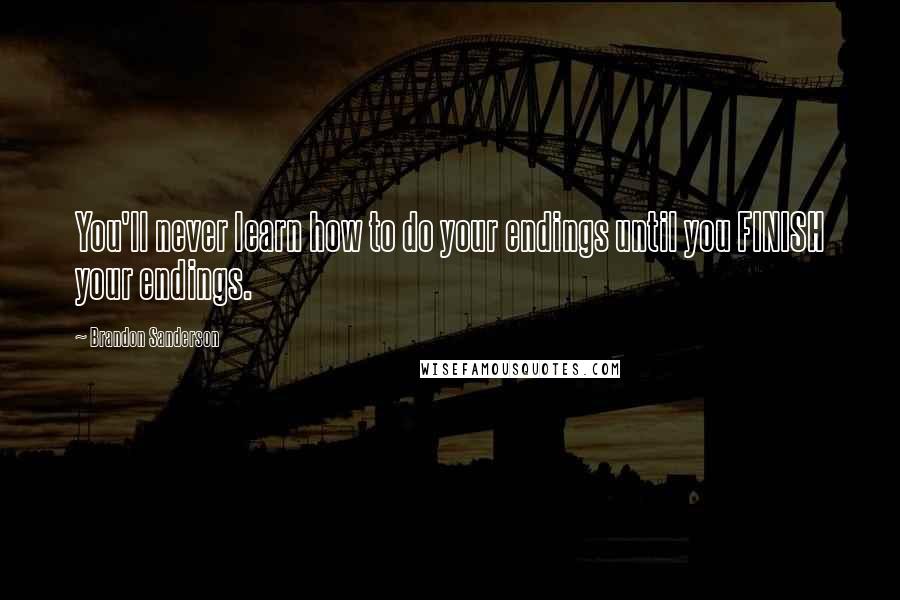 Brandon Sanderson Quotes: You'll never learn how to do your endings until you FINISH your endings.