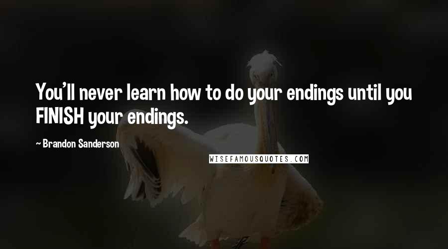 Brandon Sanderson Quotes: You'll never learn how to do your endings until you FINISH your endings.