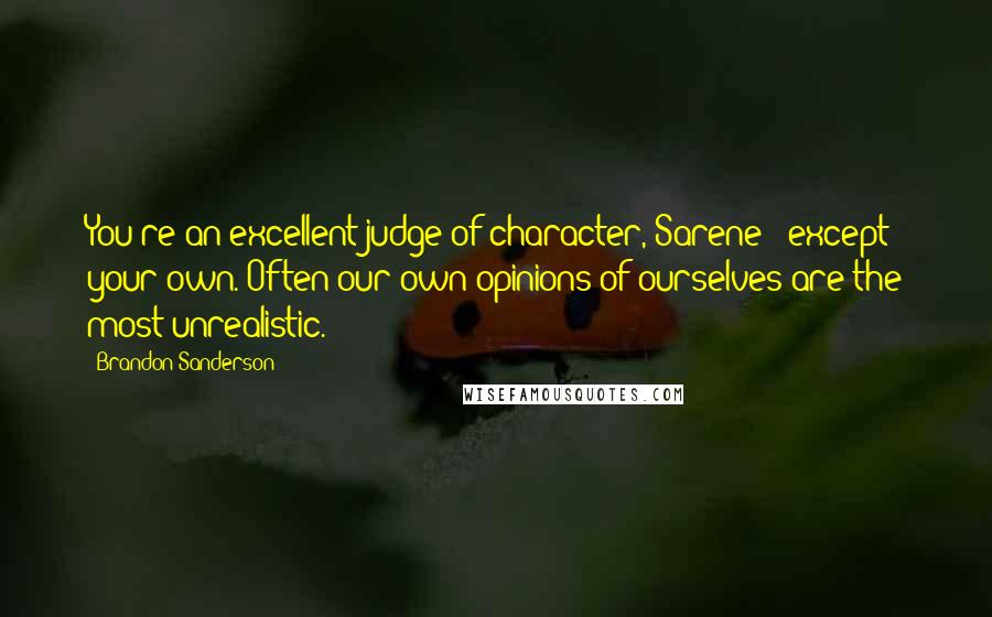 Brandon Sanderson Quotes: You're an excellent judge of character, Sarene - except your own. Often our own opinions of ourselves are the most unrealistic.