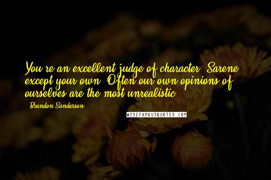 Brandon Sanderson Quotes: You're an excellent judge of character, Sarene - except your own. Often our own opinions of ourselves are the most unrealistic.