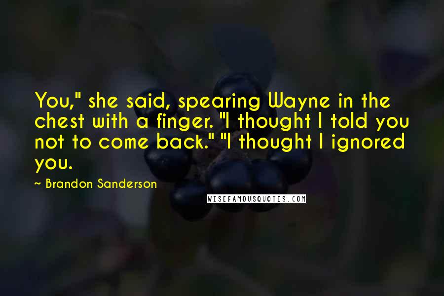 Brandon Sanderson Quotes: You," she said, spearing Wayne in the chest with a finger. "I thought I told you not to come back." "I thought I ignored you.