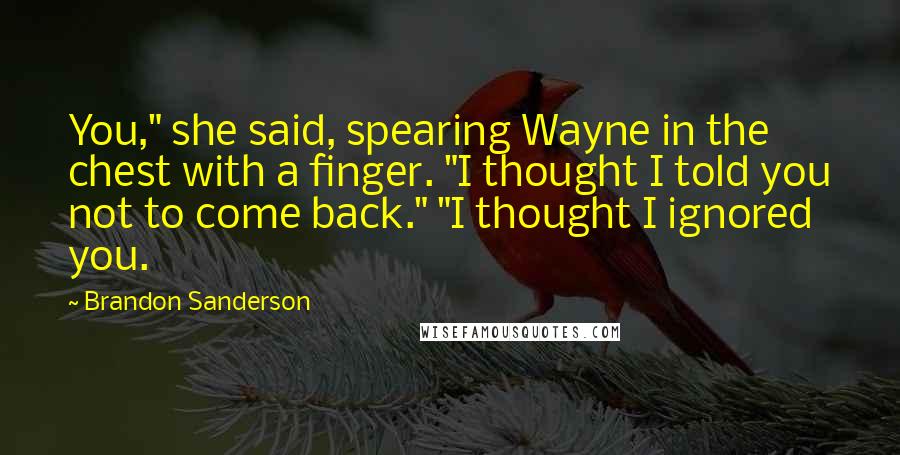 Brandon Sanderson Quotes: You," she said, spearing Wayne in the chest with a finger. "I thought I told you not to come back." "I thought I ignored you.