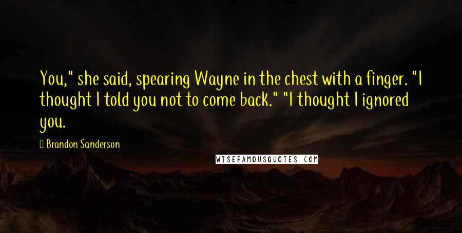 Brandon Sanderson Quotes: You," she said, spearing Wayne in the chest with a finger. "I thought I told you not to come back." "I thought I ignored you.