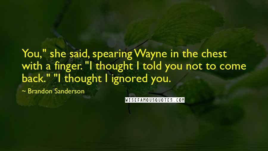 Brandon Sanderson Quotes: You," she said, spearing Wayne in the chest with a finger. "I thought I told you not to come back." "I thought I ignored you.