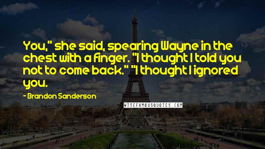 Brandon Sanderson Quotes: You," she said, spearing Wayne in the chest with a finger. "I thought I told you not to come back." "I thought I ignored you.