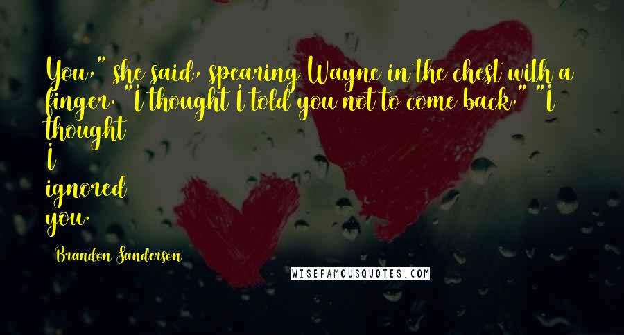 Brandon Sanderson Quotes: You," she said, spearing Wayne in the chest with a finger. "I thought I told you not to come back." "I thought I ignored you.