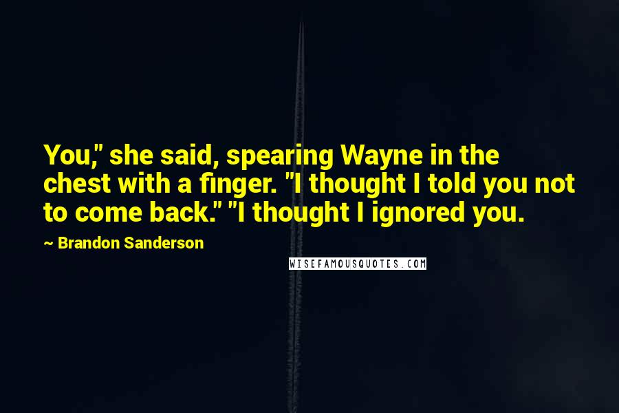 Brandon Sanderson Quotes: You," she said, spearing Wayne in the chest with a finger. "I thought I told you not to come back." "I thought I ignored you.