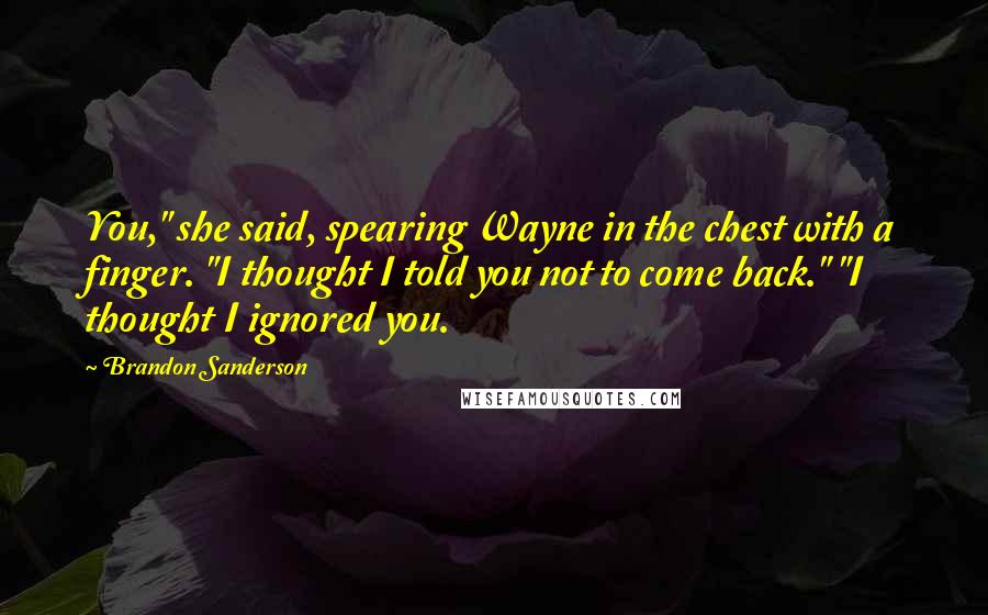 Brandon Sanderson Quotes: You," she said, spearing Wayne in the chest with a finger. "I thought I told you not to come back." "I thought I ignored you.