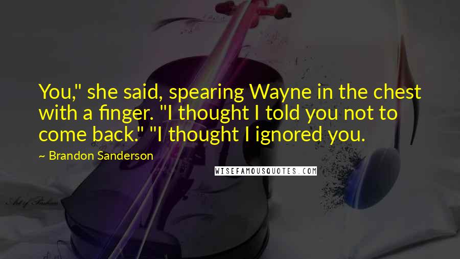 Brandon Sanderson Quotes: You," she said, spearing Wayne in the chest with a finger. "I thought I told you not to come back." "I thought I ignored you.