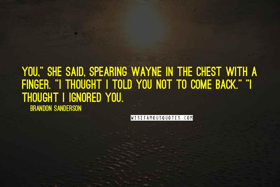Brandon Sanderson Quotes: You," she said, spearing Wayne in the chest with a finger. "I thought I told you not to come back." "I thought I ignored you.