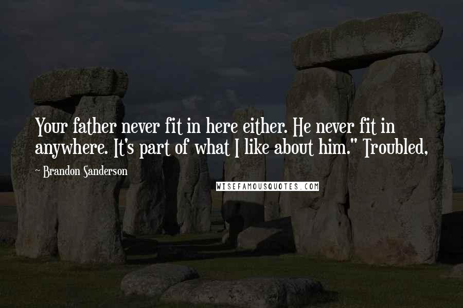 Brandon Sanderson Quotes: Your father never fit in here either. He never fit in anywhere. It's part of what I like about him." Troubled,