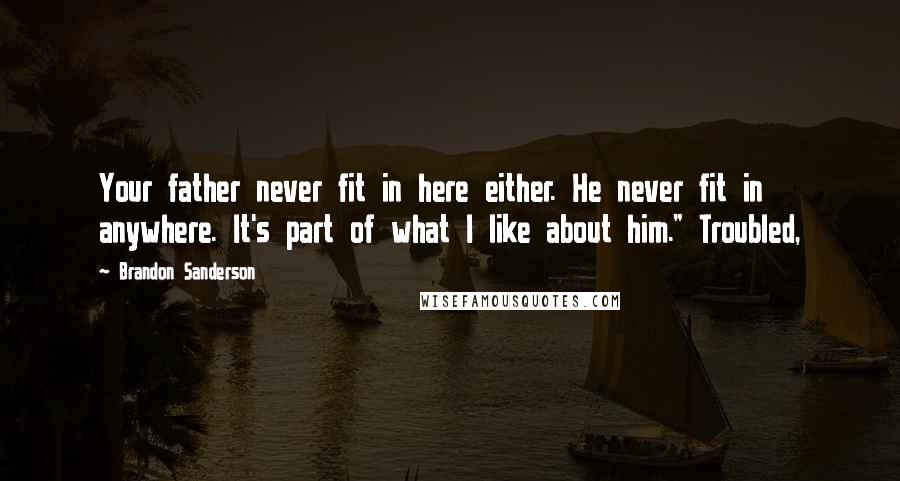Brandon Sanderson Quotes: Your father never fit in here either. He never fit in anywhere. It's part of what I like about him." Troubled,