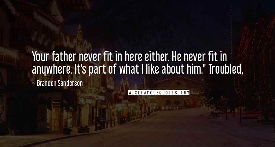 Brandon Sanderson Quotes: Your father never fit in here either. He never fit in anywhere. It's part of what I like about him." Troubled,