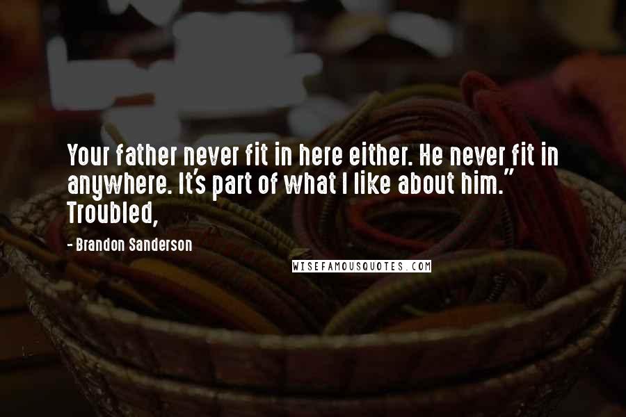 Brandon Sanderson Quotes: Your father never fit in here either. He never fit in anywhere. It's part of what I like about him." Troubled,
