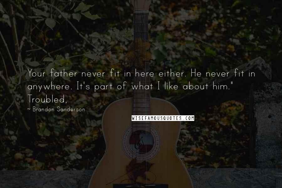 Brandon Sanderson Quotes: Your father never fit in here either. He never fit in anywhere. It's part of what I like about him." Troubled,